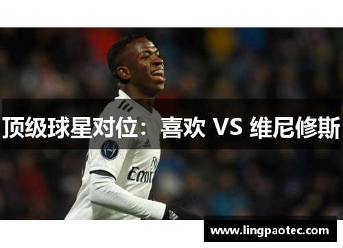 顶级球星对位:喜欢 VS 维尼修斯